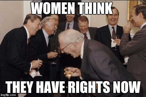Laughing Men In Suits | WOMEN THINK; THEY HAVE RIGHTS NOW | image tagged in memes,laughing men in suits | made w/ Imgflip meme maker