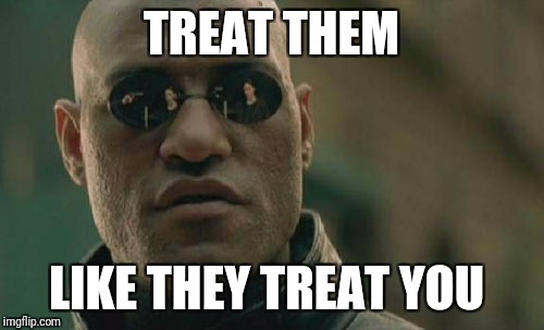 Matrix Morpheus Meme | TREAT THEM; LIKE THEY TREAT YOU | image tagged in memes,matrix morpheus | made w/ Imgflip meme maker