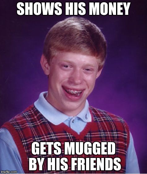 Bad Luck Brian | SHOWS HIS MONEY; GETS MUGGED BY HIS FRIENDS | image tagged in memes,bad luck brian | made w/ Imgflip meme maker