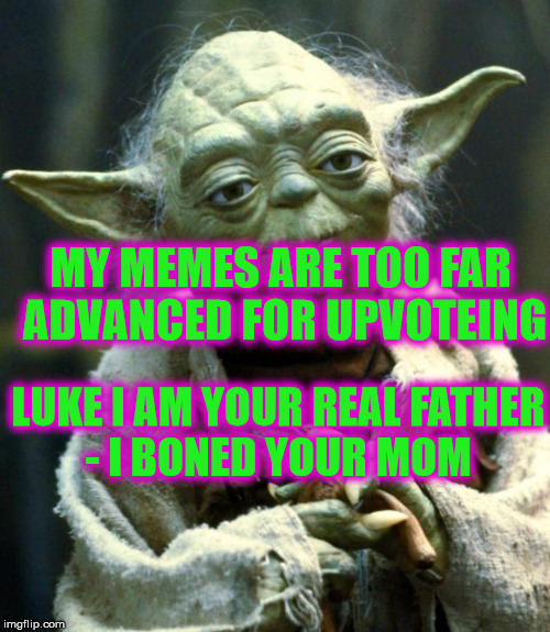 Star Wars Yoda Meme | MY MEMES ARE TOO FAR ADVANCED FOR UPVOTEING; LUKE I AM YOUR REAL FATHER - I BONED YOUR MOM | image tagged in memes,star wars yoda | made w/ Imgflip meme maker