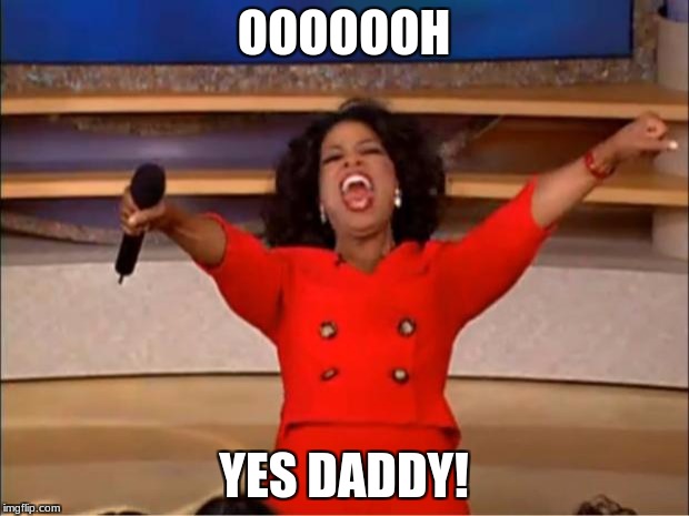 Oprah You Get A Meme | OOOOOOH; YES DADDY! | image tagged in memes,oprah you get a | made w/ Imgflip meme maker