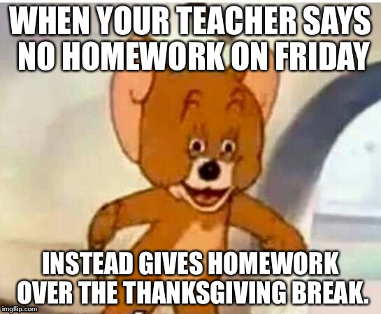Typical Teacher | WHEN YOUR TEACHER SAYS NO HOMEWORK ON FRIDAY; INSTEAD GIVES HOMEWORK OVER THE THANKSGIVING BREAK. | image tagged in homework,thanksgiving,tom and jerry | made w/ Imgflip meme maker