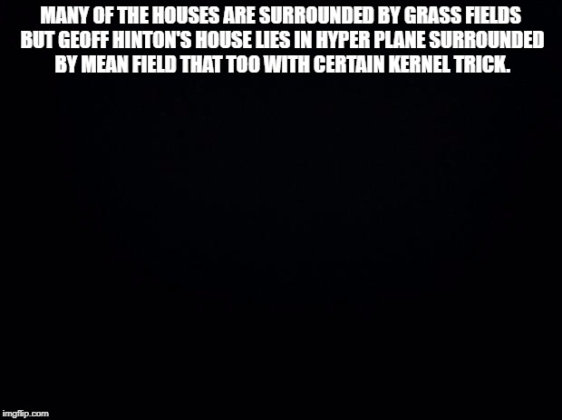 Black background | MANY OF THE HOUSES ARE SURROUNDED BY GRASS FIELDS BUT GEOFF HINTON'S HOUSE LIES IN HYPER PLANE SURROUNDED BY MEAN FIELD THAT TOO WITH CERTAIN KERNEL TRICK. | image tagged in black background | made w/ Imgflip meme maker