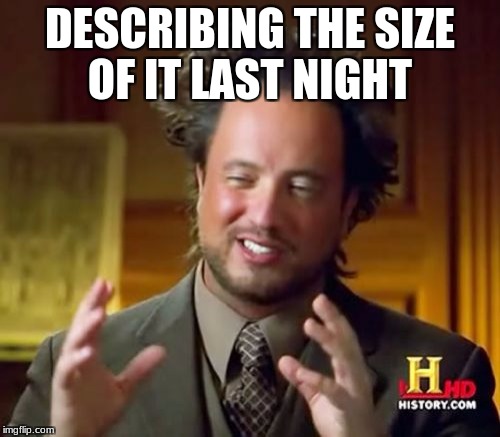 Ancient Aliens Meme | DESCRIBING THE SIZE OF IT LAST NIGHT | image tagged in memes,ancient aliens | made w/ Imgflip meme maker