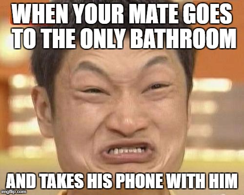 Impossibru Guy Original Meme | WHEN YOUR MATE GOES TO THE ONLY BATHROOM; AND TAKES HIS PHONE WITH HIM | image tagged in memes,impossibru guy original,that moment,fucked up,funny memes | made w/ Imgflip meme maker