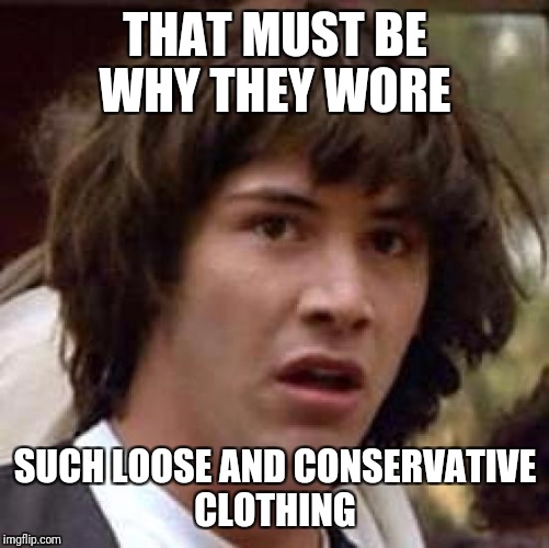 Conspiracy Keanu Meme | THAT MUST BE WHY THEY WORE SUCH LOOSE AND CONSERVATIVE CLOTHING | image tagged in memes,conspiracy keanu | made w/ Imgflip meme maker