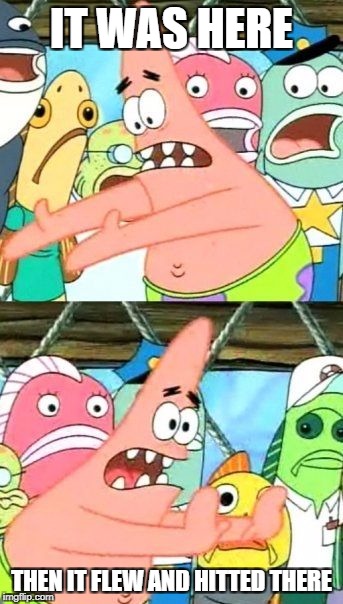 Put It Somewhere Else Patrick Meme | IT WAS HERE; THEN IT FLEW AND HITTED THERE | image tagged in memes,put it somewhere else patrick | made w/ Imgflip meme maker