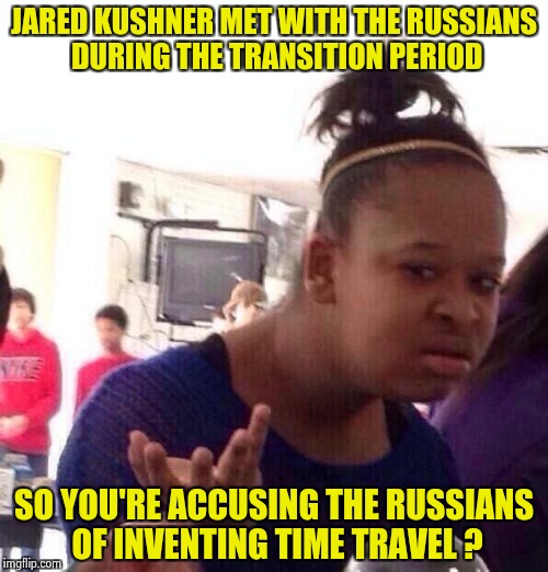 Mueller , you idiot , the timeline doesn't work | JARED KUSHNER MET WITH THE RUSSIANS DURING THE TRANSITION PERIOD; SO YOU'RE ACCUSING THE RUSSIANS OF INVENTING TIME TRAVEL ? | image tagged in memes,black girl wat,libtards,hate crime,treason,enemy | made w/ Imgflip meme maker