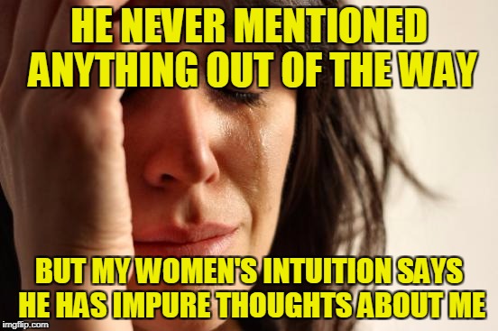 First World Problems Meme | HE NEVER MENTIONED ANYTHING OUT OF THE WAY BUT MY WOMEN'S INTUITION SAYS HE HAS IMPURE THOUGHTS ABOUT ME | image tagged in memes,first world problems | made w/ Imgflip meme maker