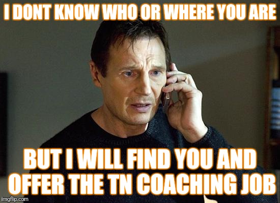 Liam Neeson Taken 2 Meme | I DONT KNOW WHO OR WHERE YOU ARE; BUT I WILL FIND YOU AND OFFER THE TN COACHING JOB | image tagged in memes,liam neeson taken 2 | made w/ Imgflip meme maker