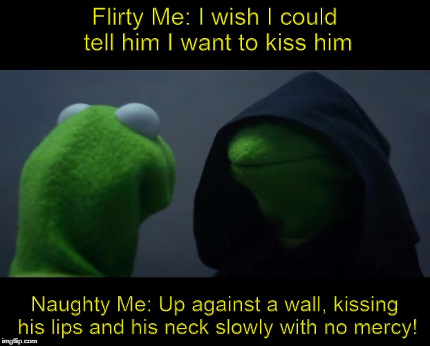 Evil Kermit Meme | Flirty Me: I wish I could tell him I want to kiss him; Naughty Me: Up against a wall, kissing his lips and his neck slowly with no mercy! | image tagged in evil kermit meme | made w/ Imgflip meme maker