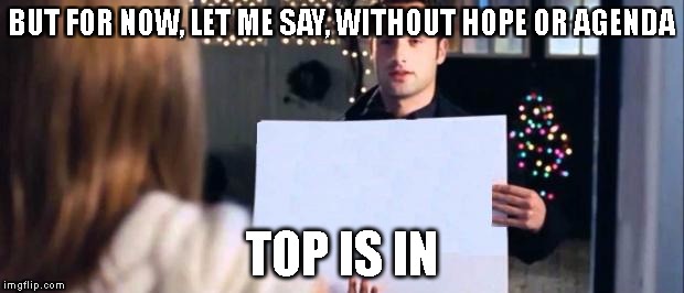 love actually sign | BUT FOR NOW, LET ME SAY, WITHOUT HOPE OR AGENDA; TOP IS IN | image tagged in love actually sign | made w/ Imgflip meme maker