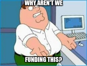 WHY AREN'T WE FUNDING THIS? | made w/ Imgflip meme maker