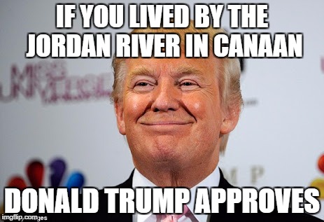 Donald trump approves | IF YOU LIVED BY THE JORDAN RIVER IN CANAAN; DONALD TRUMP APPROVES | image tagged in donald trump approves | made w/ Imgflip meme maker