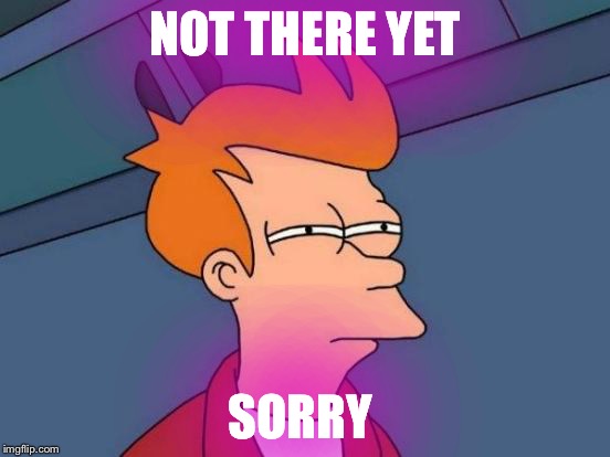 Futurama Fry | NOT THERE YET; SORRY | image tagged in memes,futurama fry | made w/ Imgflip meme maker
