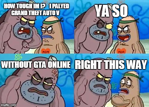 How Tough Are You Meme | YA SO; HOW TOUGH IM I? 


I PALYED GRAND THEFT AUTO V; WITHOUT GTA ONLINE; RIGHT THIS WAY | image tagged in memes,how tough are you | made w/ Imgflip meme maker