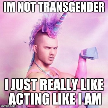 Unicorn MAN Meme | IM NOT TRANSGENDER; I JUST REALLY LIKE ACTING LIKE I AM | image tagged in memes,unicorn man | made w/ Imgflip meme maker