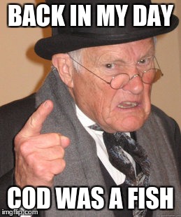 Back In My Day | BACK IN MY DAY; COD WAS A FISH | image tagged in memes,back in my day | made w/ Imgflip meme maker