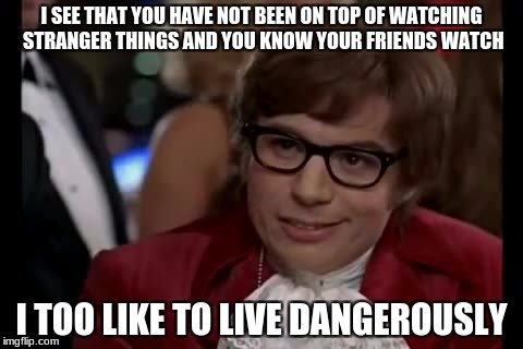 I Too Like To Live Dangerously | I SEE THAT YOU HAVE NOT BEEN ON TOP OF WATCHING STRANGER THINGS AND YOU KNOW YOUR FRIENDS WATCH; I TOO LIKE TO LIVE DANGEROUSLY | image tagged in memes,i too like to live dangerously | made w/ Imgflip meme maker