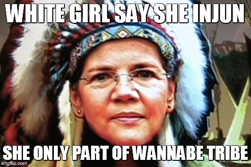 Fake Injun | WHITE GIRL SAY SHE INJUN; SHE ONLY PART OF WANNABE TRIBE | image tagged in elizabeth warren | made w/ Imgflip meme maker