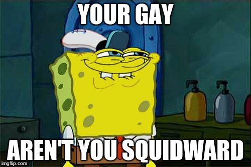 Don't You Squidward Meme | YOUR GAY; AREN'T YOU SQUIDWARD | image tagged in memes,dont you squidward | made w/ Imgflip meme maker