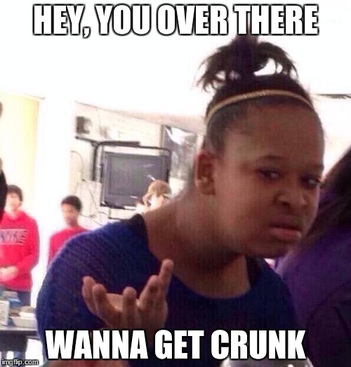 Black Girl Wat Meme | HEY, YOU OVER THERE; WANNA GET CRUNK | image tagged in memes,black girl wat | made w/ Imgflip meme maker