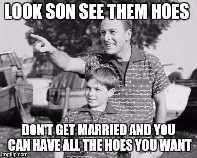 Look Son Meme | LOOK SON SEE THEM HOES; DON'T GET MARRIED AND YOU CAN HAVE ALL THE HOES YOU WANT | image tagged in memes,look son | made w/ Imgflip meme maker