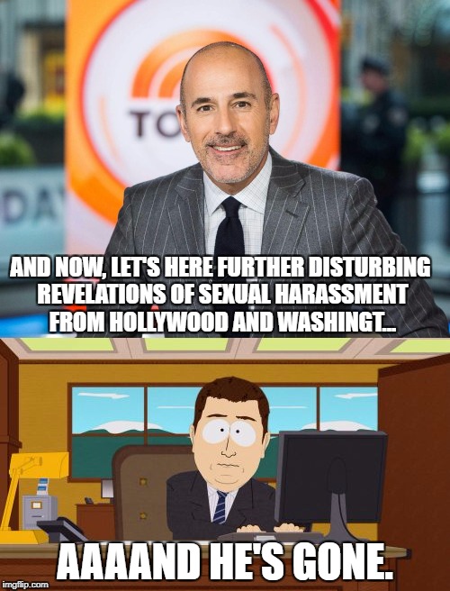 Matt gets shown the door | AND NOW, LET'S HERE FURTHER DISTURBING REVELATIONS OF SEXUAL HARASSMENT FROM HOLLYWOOD AND WASHINGT... AAAAND HE'S GONE. | image tagged in matt lauer,sexual harassment,political meme,politics | made w/ Imgflip meme maker
