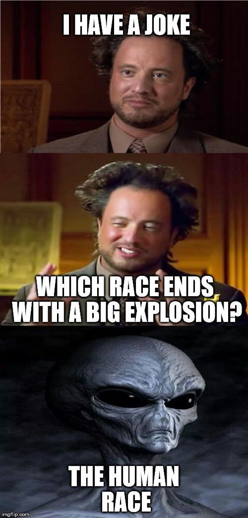 Insert ALIENS pun here >>>__<<< | I HAVE A JOKE; WHICH RACE ENDS WITH A BIG EXPLOSION? THE HUMAN RACE | image tagged in bad pun aliens guy | made w/ Imgflip meme maker