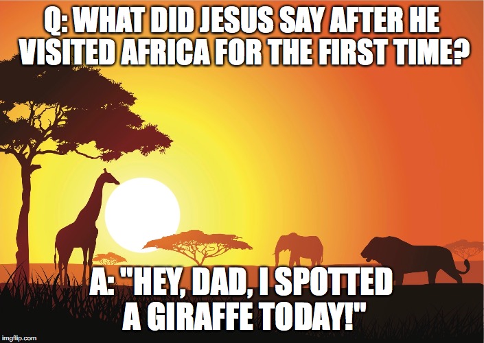 Q: WHAT DID JESUS SAY AFTER HE VISITED AFRICA FOR THE FIRST TIME? A: "HEY, DAD, I SPOTTED A GIRAFFE TODAY!" | made w/ Imgflip meme maker