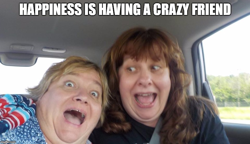 HAPPINESS IS HAVING A CRAZY FRIEND | image tagged in crazy friend | made w/ Imgflip meme maker