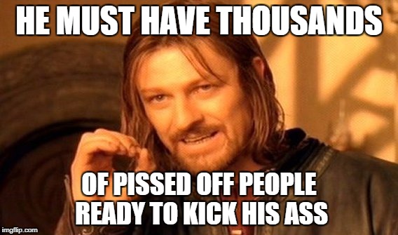 One Does Not Simply Meme | HE MUST HAVE THOUSANDS OF PISSED OFF PEOPLE READY TO KICK HIS ASS | image tagged in memes,one does not simply | made w/ Imgflip meme maker