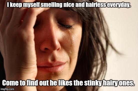 First World Problems Meme | I keep myself smelling nice and hairless everyday. Come to find out he likes the stinky hairy ones. | image tagged in memes,first world problems | made w/ Imgflip meme maker