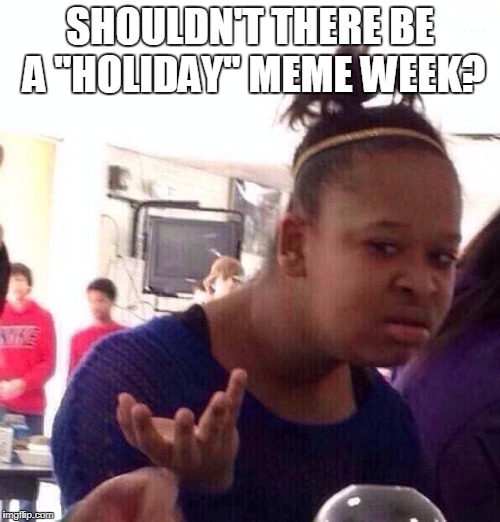 Black Girl Wat | SHOULDN'T THERE BE A "HOLIDAY" MEME WEEK? | image tagged in memes,black girl wat | made w/ Imgflip meme maker