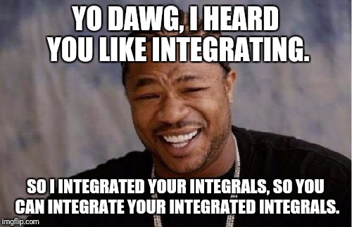 Yo Dawg Heard You Meme | YO DAWG, I HEARD YOU LIKE INTEGRATING. SO I INTEGRATED YOUR INTEGRALS, SO YOU CAN INTEGRATE YOUR INTEGRATED INTEGRALS. | image tagged in memes,yo dawg heard you | made w/ Imgflip meme maker