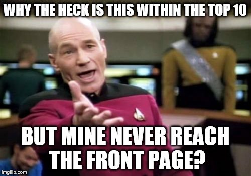 Picard Wtf Meme | WHY THE HECK IS THIS WITHIN THE TOP 10 BUT MINE NEVER REACH THE FRONT PAGE? | image tagged in memes,picard wtf | made w/ Imgflip meme maker