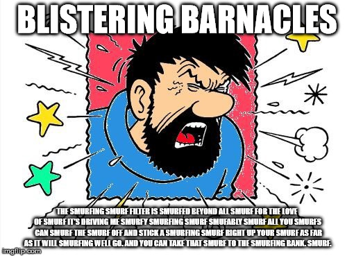 Captain Haddock | BLISTERING BARNACLES; THE SMURFING SMURF FILTER IS SMURFED BEYOND ALL SMURF FOR THE LOVE OF SMURF IT'S DRIVING ME SMURFY SMURFING SMURF SMUFABLY SMURF ALL YOU SMURFS  CAN SMURF THE SMURF OFF AND STICK A SMURFING SMURF RIGHT UP YOUR SMURF AS FAR AS IT WILL SMURFING WELL GO. AND YOU CAN TAKE THAT SMURF TO THE SMURFING BANK. SMURF. | image tagged in captain haddock | made w/ Imgflip meme maker