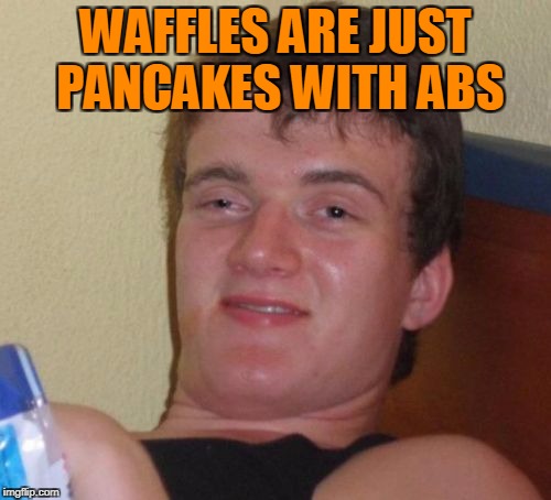 10 Guy Meme | WAFFLES ARE JUST PANCAKES WITH ABS | image tagged in memes,10 guy | made w/ Imgflip meme maker