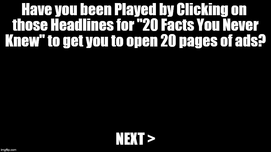 big blank page | Have you been Played by Clicking on those Headlines for "20 Facts You Never Knew" to get you to open 20 pages of ads? NEXT > | image tagged in big blank page | made w/ Imgflip meme maker