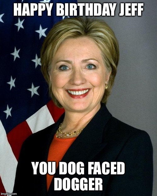 Hillary Clinton | HAPPY BIRTHDAY JEFF; YOU DOG FACED DOGGER | image tagged in memes,hillary clinton | made w/ Imgflip meme maker