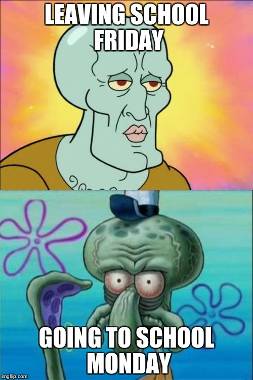 Squidward Meme | LEAVING SCHOOL FRIDAY; GOING TO SCHOOL MONDAY | image tagged in memes,squidward | made w/ Imgflip meme maker