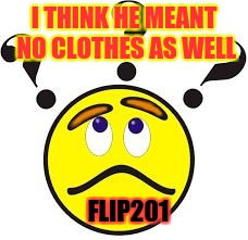 I THINK HE MEANT NO CLOTHES AS WELL; FLIP201 | image tagged in flip201 | made w/ Imgflip meme maker