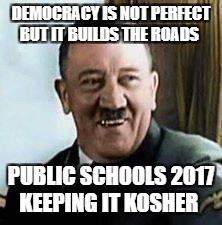 laughing hitler | DEMOCRACY IS NOT PERFECT BUT IT BUILDS THE ROADS; PUBLIC SCHOOLS 2017 KEEPING IT KOSHER | image tagged in laughing hitler | made w/ Imgflip meme maker