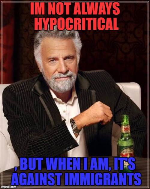 The Most Interesting Man In The World Meme | IM NOT ALWAYS HYPOCRITICAL; , BUT WHEN I AM, IT'S AGAINST IMMIGRANTS | image tagged in memes,the most interesting man in the world | made w/ Imgflip meme maker