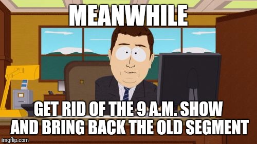 Aaaaand Its Gone | MEANWHILE; GET RID OF THE 9 A.M. SHOW AND BRING BACK THE OLD SEGMENT | image tagged in memes,aaaaand its gone | made w/ Imgflip meme maker