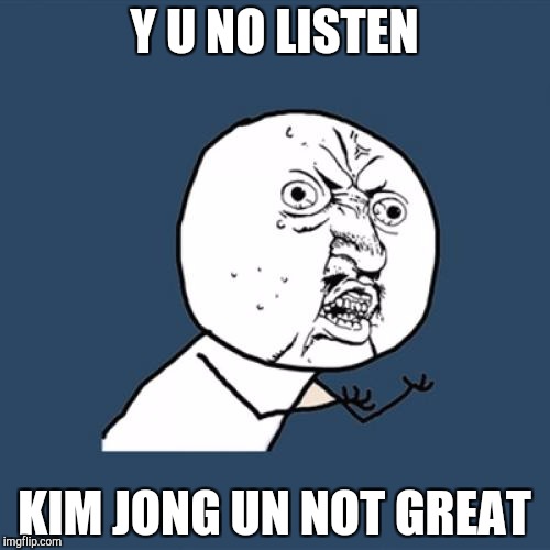 Y U No | Y U NO LISTEN; KIM JONG UN NOT GREAT | image tagged in memes,y u no | made w/ Imgflip meme maker