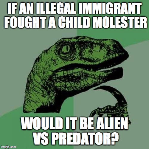 Philosoraptor | IF AN ILLEGAL IMMIGRANT FOUGHT A CHILD MOLESTER; WOULD IT BE ALIEN VS PREDATOR? | image tagged in memes,philosoraptor | made w/ Imgflip meme maker