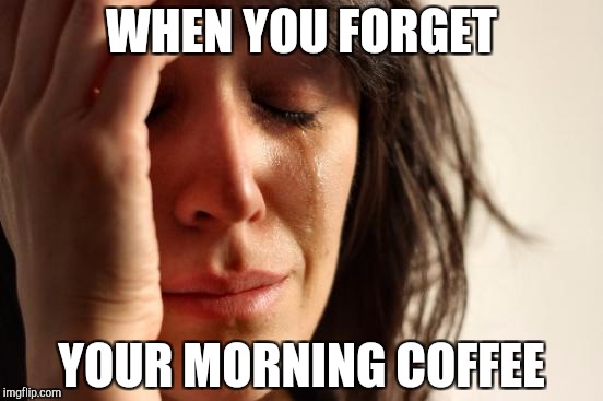 First World Problems | WHEN YOU FORGET; YOUR MORNING COFFEE | image tagged in memes,first world problems | made w/ Imgflip meme maker