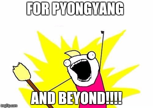 X All The Y | FOR PYONGYANG; AND BEYOND!!!! | image tagged in memes,x all the y | made w/ Imgflip meme maker
