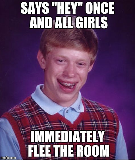Bad Luck Brian Meme | SAYS "HEY" ONCE AND ALL GIRLS; IMMEDIATELY FLEE THE ROOM | image tagged in memes,bad luck brian | made w/ Imgflip meme maker